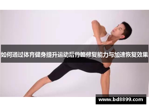 如何通过体育健身提升运动后骨骼修复能力与加速恢复效果